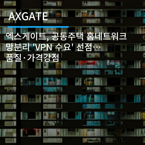 [AXGATE] 엑스게이트, 공동주택 홈네트워크 망분리 'VPN 수요' 선점… 품질·가격 강점 - 피플러스